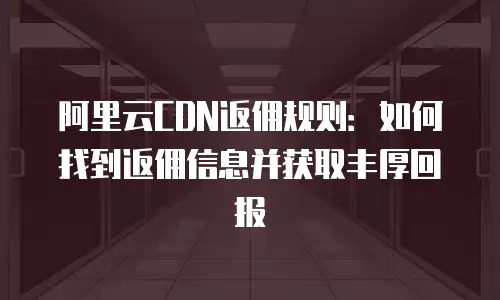 阿里云CDN返佣规则：如何找到返佣信息并获取丰厚回报