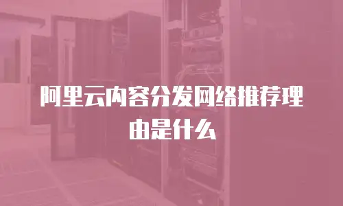 阿里云内容分发网络推荐理由是什么
