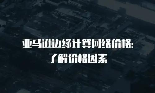 亚马逊边缘计算网络价格：了解价格因素