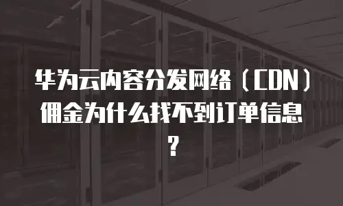 华为云内容分发网络（CDN）佣金为什么找不到订单信息？