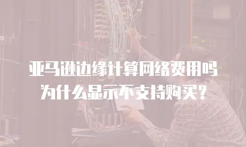 亚马逊边缘计算网络费用吗为什么显示不支持购买？