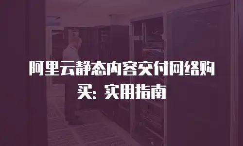 阿里云静态内容交付网络购买: 实用指南
