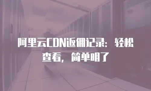 阿里云CDN返佣记录：轻松查看，简单明了