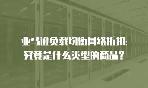 亚马逊负载均衡网络折扣：究竟是什么类型的商品？