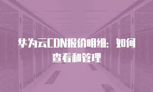 华为云CDN报价明细：如何查看和管理