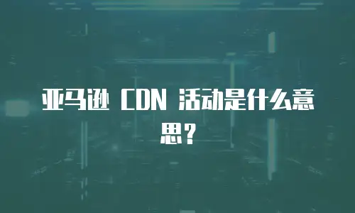 亚马逊 CDN 活动是什么意思？