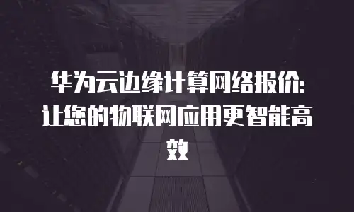 华为云边缘计算网络报价: 让您的物联网应用更智能高效
