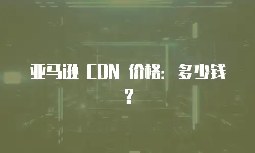 亚马逊 CDN 价格：多少钱？