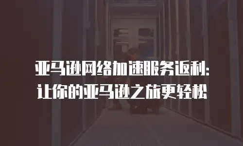 亚马逊网络加速服务返利：让你的亚马逊之旅更轻松