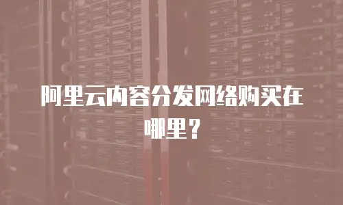 阿里云内容分发网络购买在哪里？