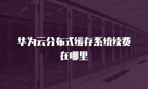 华为云分布式缓存系统续费在哪里