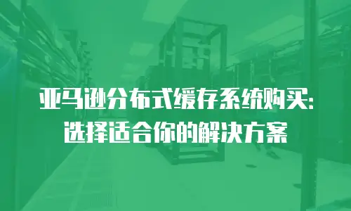 亚马逊分布式缓存系统购买：选择适合你的解决方案
