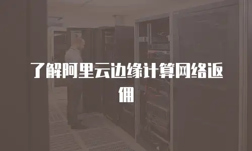 了解阿里云边缘计算网络返佣
