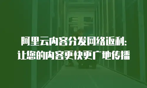 阿里云内容分发网络返利：让您的内容更快更广地传播