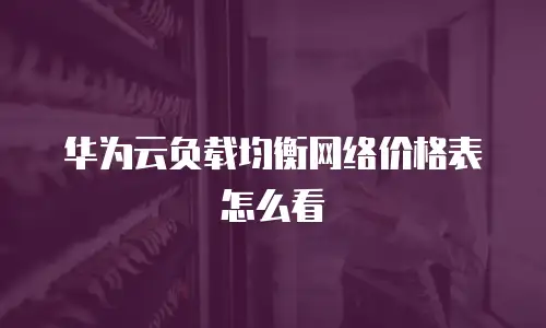 华为云负载均衡网络价格表怎么看