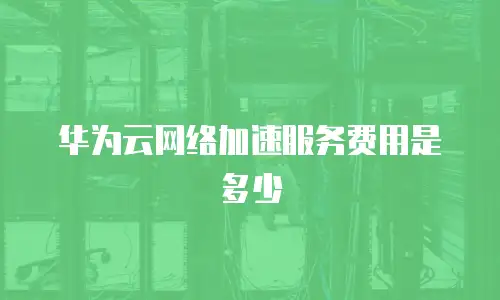 华为云网络加速服务费用是多少