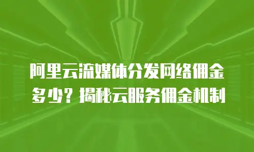 阿里云流媒体分发网络佣金多少？揭秘云服务佣金机制
