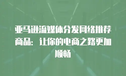 亚马逊流媒体分发网络推荐商品：让你的电商之路更加顺畅