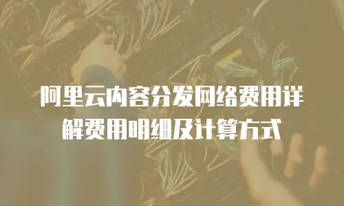 阿里云内容分发网络费用详解费用明细及计算方式