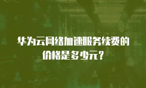 华为云网络加速服务续费的价格是多少元？