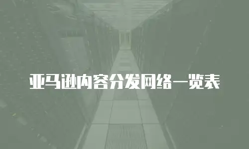 亚马逊内容分发网络一览表