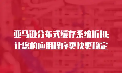 亚马逊分布式缓存系统折扣: 让您的应用程序更快更稳定