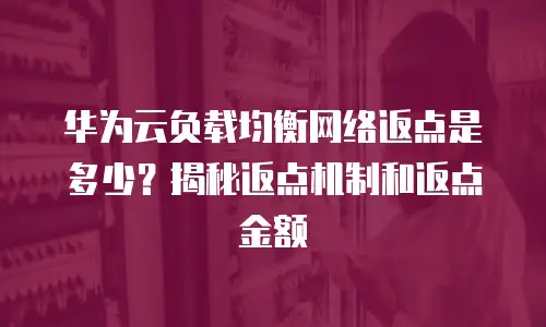 华为云负载均衡网络返点是多少？揭秘返点机制和返点金额
