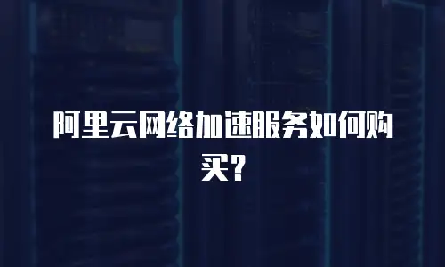 阿里云网络加速服务如何购买？