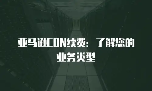 亚马逊CDN续费：了解您的业务类型