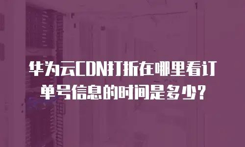 华为云CDN打折在哪里看订单号信息的时间是多少？