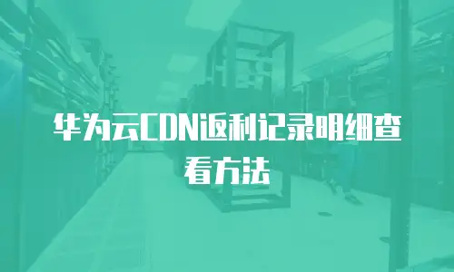 华为云CDN返利记录明细查看方法