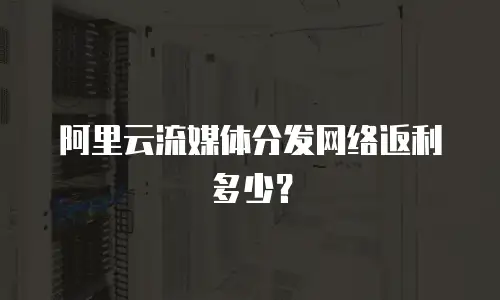 阿里云流媒体分发网络返利多少？