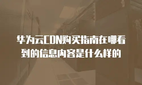华为云CDN购买指南在哪看到的信息内容是什么样的