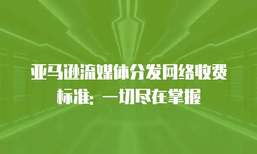 亚马逊流媒体分发网络收费标准: 一切尽在掌握
