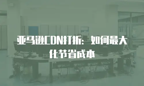 亚马逊CDN打折：如何最大化节省成本