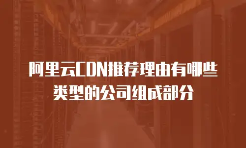 阿里云CDN推荐理由有哪些类型的公司组成部分