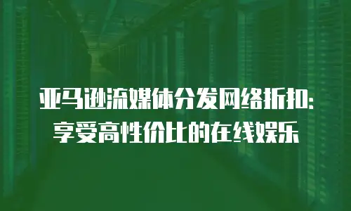 亚马逊流媒体分发网络折扣：享受高性价比的在线娱乐