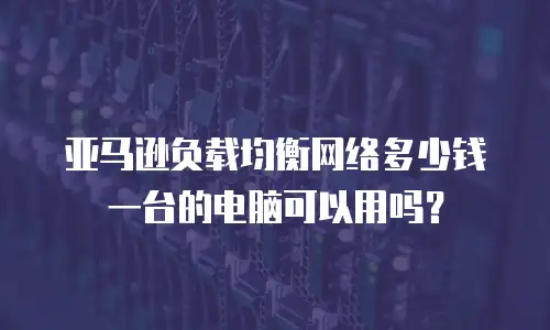 亚马逊负载均衡网络多少钱一台的电脑可以用吗？