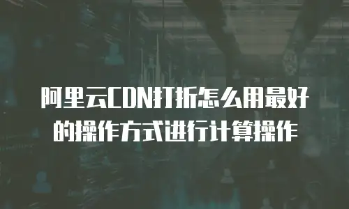 阿里云CDN打折怎么用最好的操作方式进行计算操作