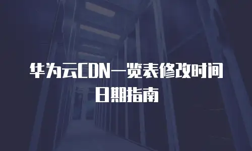 华为云CDN一览表修改时间日期指南