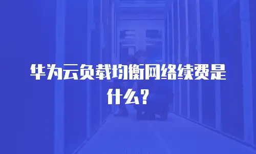 华为云负载均衡网络续费是什么？