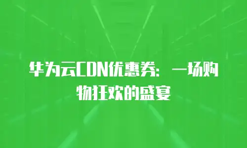 华为云CDN优惠券：一场购物狂欢的盛宴