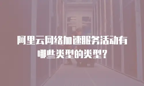 阿里云网络加速服务活动有哪些类型的类型？