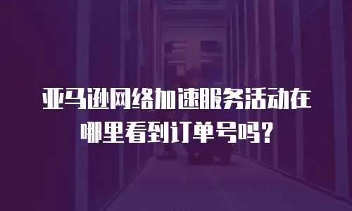 亚马逊网络加速服务活动在哪里看到订单号吗？