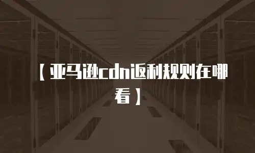 【亚马逊cdn返利规则在哪看】