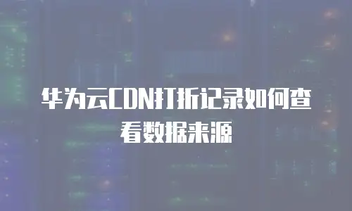 华为云CDN打折记录如何查看数据来源
