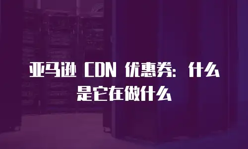 亚马逊 CDN 优惠券：什么是它在做什么