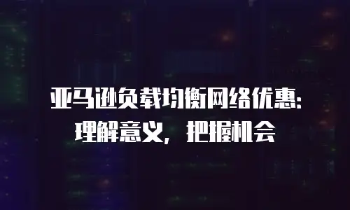 亚马逊负载均衡网络优惠：理解意义，把握机会