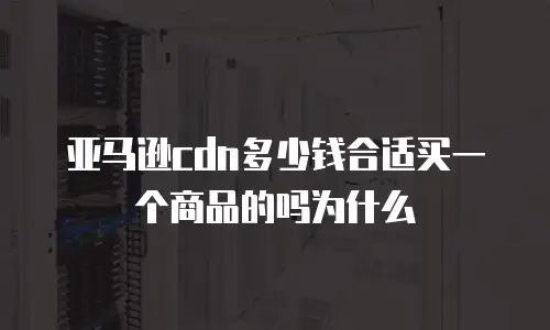 亚马逊cdn多少钱合适买一个商品的吗为什么