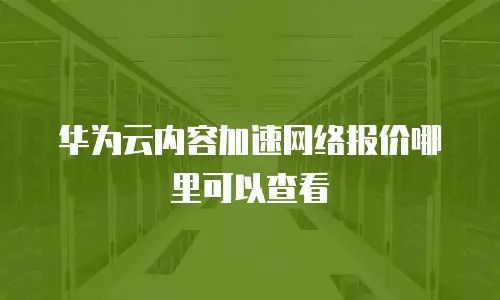 华为云内容加速网络报价哪里可以查看